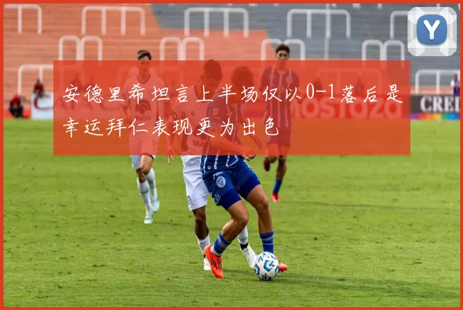 安德里希坦言上半场仅以0-1落后是幸运拜仁表现更为出色