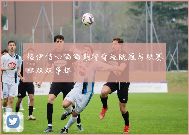 格伊信心满满期待奇迹欧冠与联赛杯双双争辉