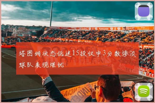 塔图姆状态低迷15投仅中3分数惨淡球队表现堪忧