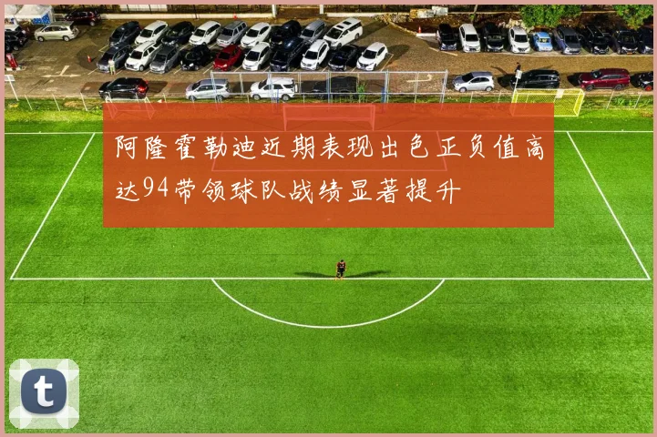 阿隆霍勒迪近期表现出色正负值高达94带领球队战绩显著提升