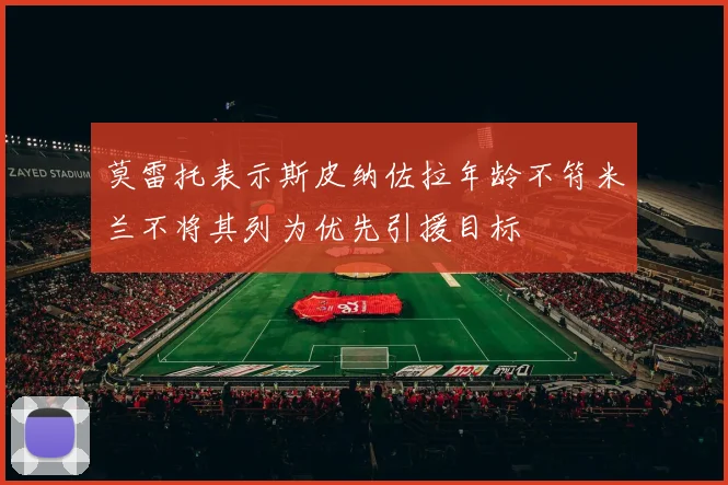 莫雷托表示斯皮纳佐拉年龄不符米兰不将其列为优先引援目标